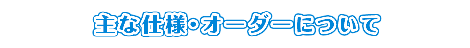 主な仕様・オーダーについて